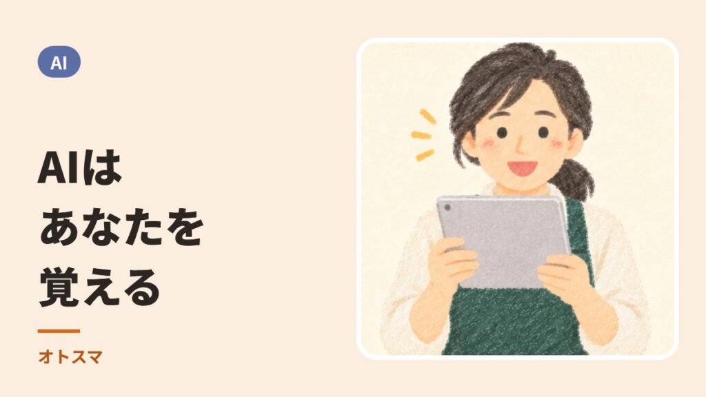 AIは、あなたのことを覚えてくれます。「いい感じに」が通じるようになった理由と、気をつけること